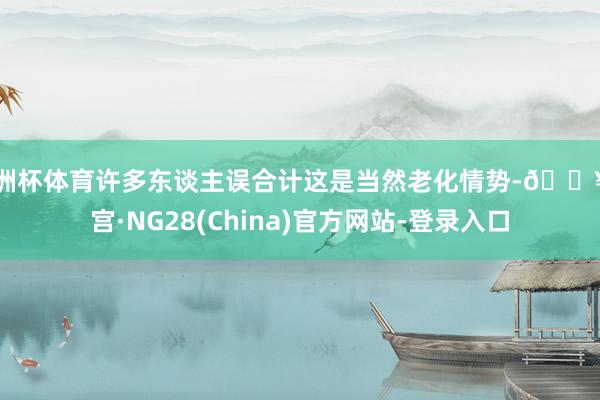 欧洲杯体育许多东谈主误合计这是当然老化情势-🔥南宫·NG28(China)官方网站-登录入口