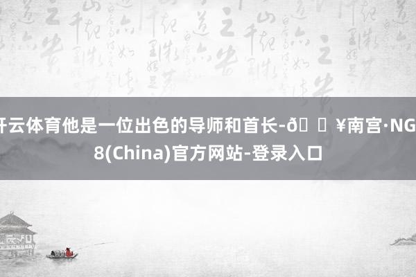 开云体育他是一位出色的导师和首长-🔥南宫·NG28(China)官方网站-登录入口