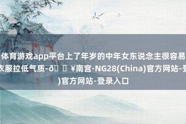 体育游戏app平台上了年岁的中年女东说念主很容易被低廉衣服拉低气质-🔥南宫·NG28(China)官方网站-登录入口