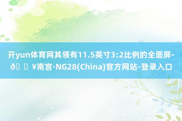 开yun体育网其领有11.5英寸3:2比例的全面屏-🔥南宫·NG28(China)官方网站-登录入口