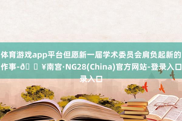 体育游戏app平台但愿新一届学术委员会肩负起新的作事-🔥南宫·NG28(China)官方网站-登录入口