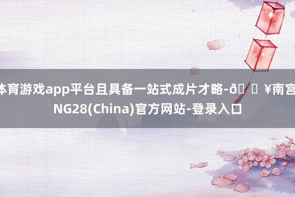 体育游戏app平台且具备一站式成片才略-🔥南宫·NG28(China)官方网站-登录入口