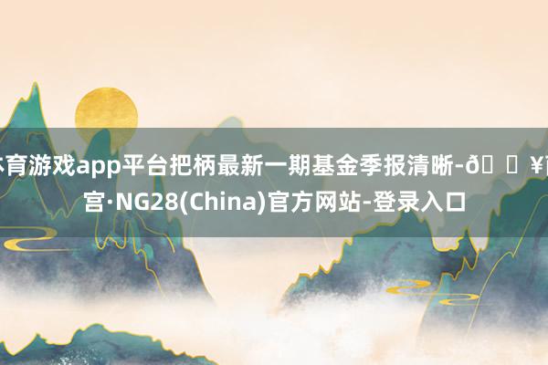 体育游戏app平台把柄最新一期基金季报清晰-🔥南宫·NG28(China)官方网站-登录入口