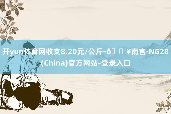 开yun体育网收支8.20元/公斤-🔥南宫·NG28(China)官方网站-登录入口