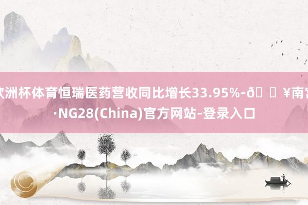 欧洲杯体育恒瑞医药营收同比增长33.95%-🔥南宫·NG28(China)官方网站-登录入口