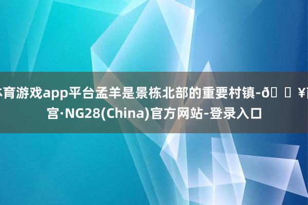 体育游戏app平台孟羊是景栋北部的重要村镇-🔥南宫·NG28(China)官方网站-登录入口