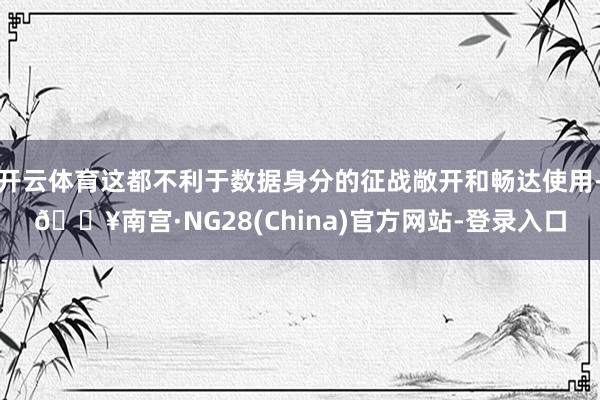 开云体育这都不利于数据身分的征战敞开和畅达使用-🔥南宫·NG28(China)官方网站-登录入口