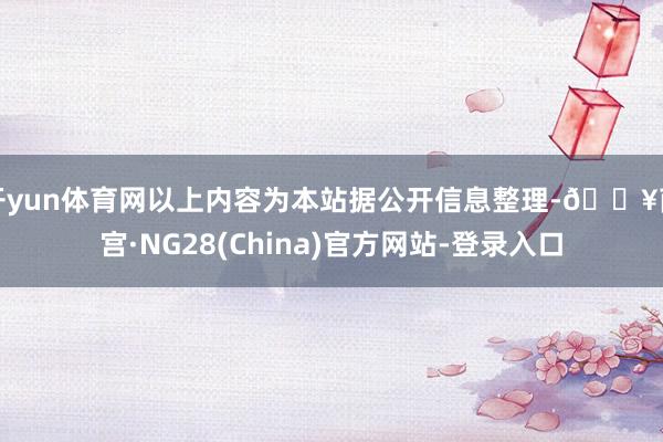 开yun体育网以上内容为本站据公开信息整理-🔥南宫·NG28(China)官方网站-登录入口