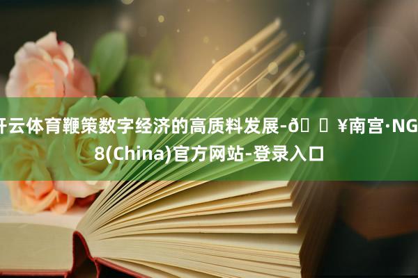 开云体育鞭策数字经济的高质料发展-🔥南宫·NG28(China)官方网站-登录入口