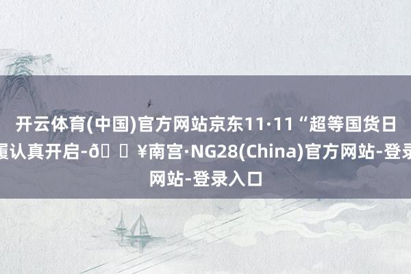 开云体育(中国)官方网站京东11·11“超等国货日”步履认真开启-🔥南宫·NG28(China)官方网站-登录入口