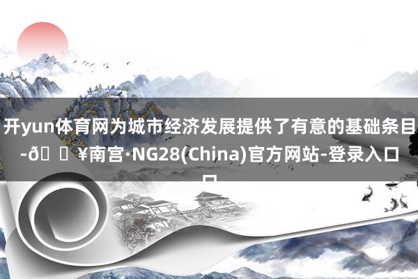 开yun体育网为城市经济发展提供了有意的基础条目-🔥南宫·NG28(China)官方网站-登录入口