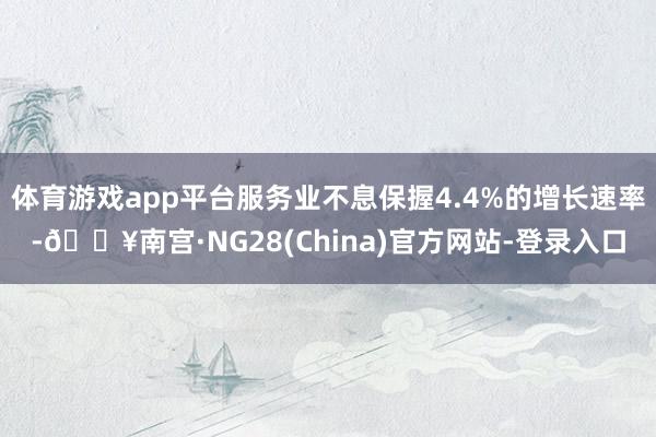 体育游戏app平台服务业不息保握4.4%的增长速率-🔥南宫·NG28(China)官方网站-登录入口