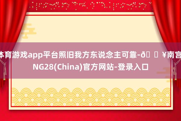 体育游戏app平台照旧我方东说念主可靠-🔥南宫·NG28(China)官方网站-登录入口