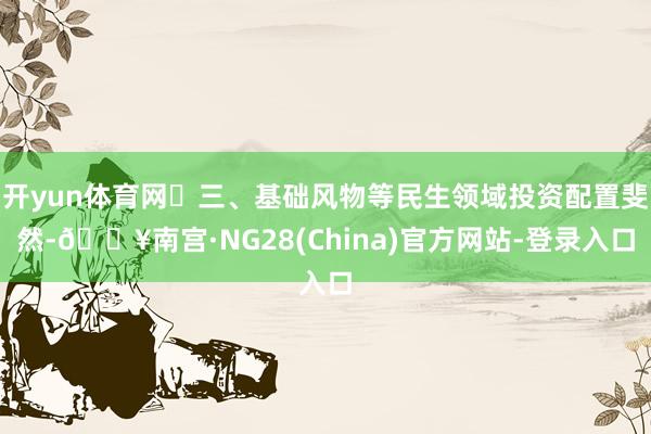 开yun体育网 三、基础风物等民生领域投资配置斐然-🔥南宫·NG28(China)官方网站-登录入口