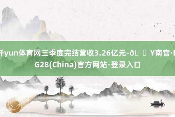 开yun体育网三季度完结营收3.26亿元-🔥南宫·NG28(China)官方网站-登录入口