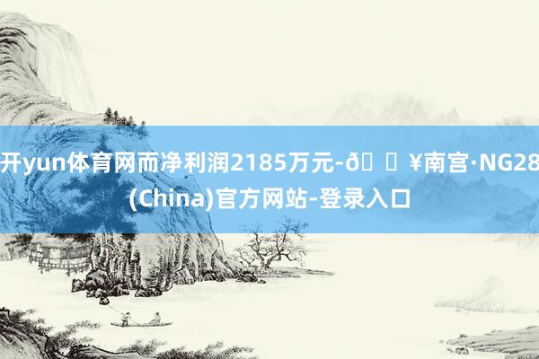 开yun体育网而净利润2185万元-🔥南宫·NG28(China)官方网站-登录入口