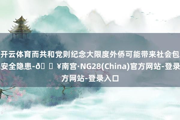 开云体育而共和党则纪念大限度外侨可能带来社会包袱或安全隐患-🔥南宫·NG28(China)官方网站-登录入口