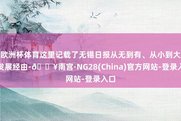 欧洲杯体育这里记载了无锡日报从无到有、从小到大的发展经由-🔥南宫·NG28(China)官方网站-登录入口