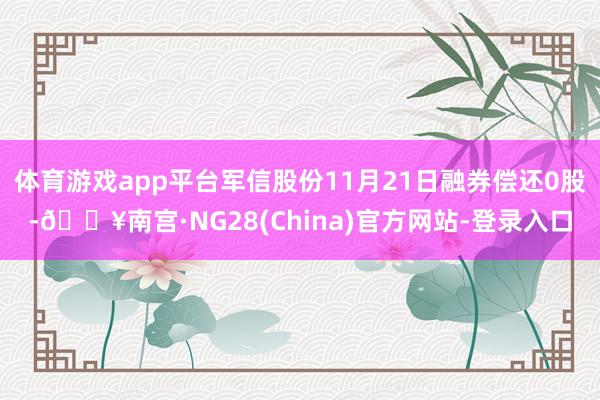 体育游戏app平台军信股份11月21日融券偿还0股-🔥南宫·NG28(China)官方网站-登录入口