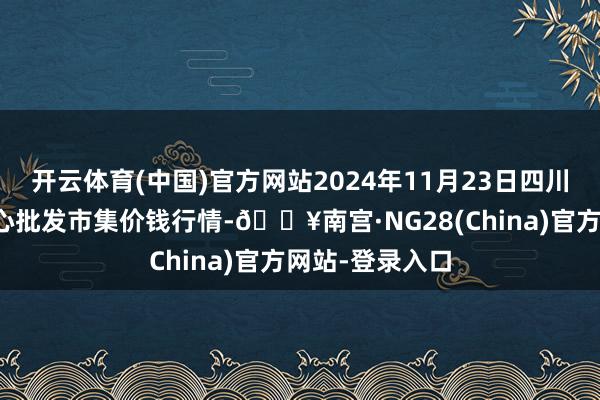 开云体育(中国)官方网站2024年11月23日四川成齐农产物中心批发市集价钱行情-🔥南宫·NG28(China)官方网站-登录入口