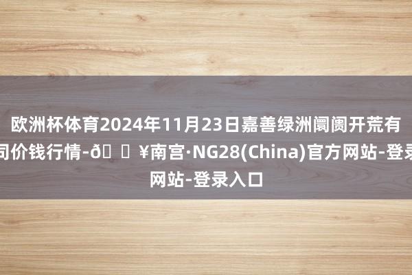 欧洲杯体育2024年11月23日嘉善绿洲阛阓开荒有限公司价钱行情-🔥南宫·NG28(China)官方网站-登录入口