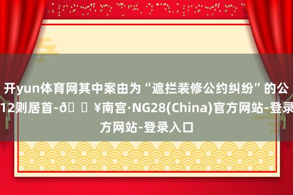 开yun体育网其中案由为“遮拦装修公约纠纷”的公告以12则居首-🔥南宫·NG28(China)官方网站-登录入口