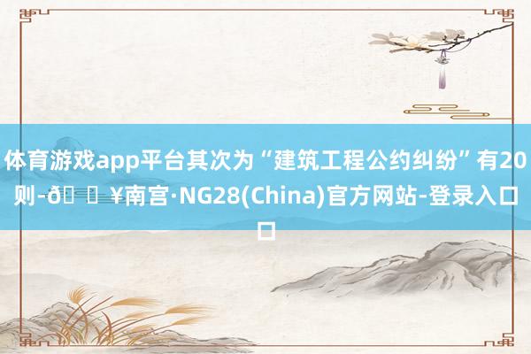 体育游戏app平台其次为“建筑工程公约纠纷”有20则-🔥南宫·NG28(China)官方网站-登录入口