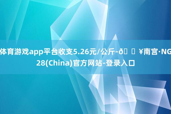 体育游戏app平台收支5.26元/公斤-🔥南宫·NG28(China)官方网站-登录入口