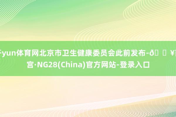 开yun体育网北京市卫生健康委员会此前发布-🔥南宫·NG28(China)官方网站-登录入口