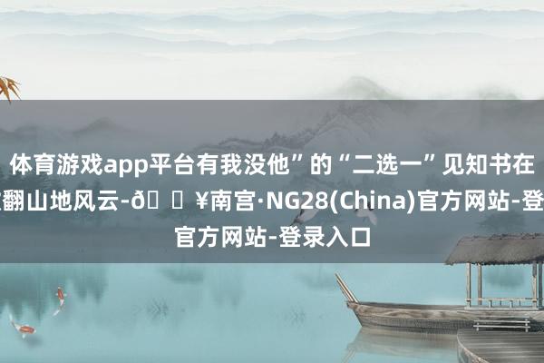 体育游戏app平台有我没他”的“二选一”见知书在业内掀翻山地风云-🔥南宫·NG28(China)官方网站-登录入口