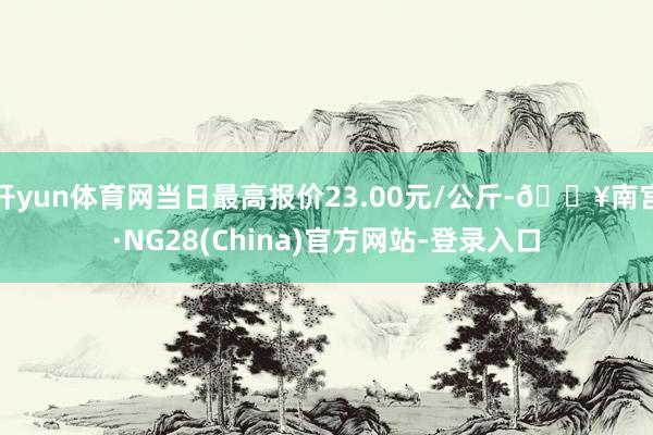 开yun体育网当日最高报价23.00元/公斤-🔥南宫·NG28(China)官方网站-登录入口