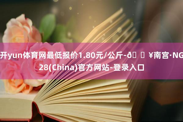 开yun体育网最低报价1.80元/公斤-🔥南宫·NG28(China)官方网站-登录入口