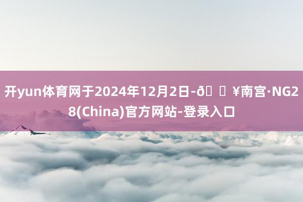 开yun体育网于2024年12月2日-🔥南宫·NG28(China)官方网站-登录入口