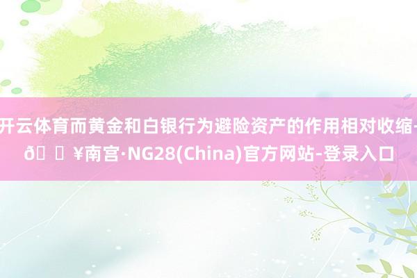 开云体育而黄金和白银行为避险资产的作用相对收缩-🔥南宫·NG28(China)官方网站-登录入口