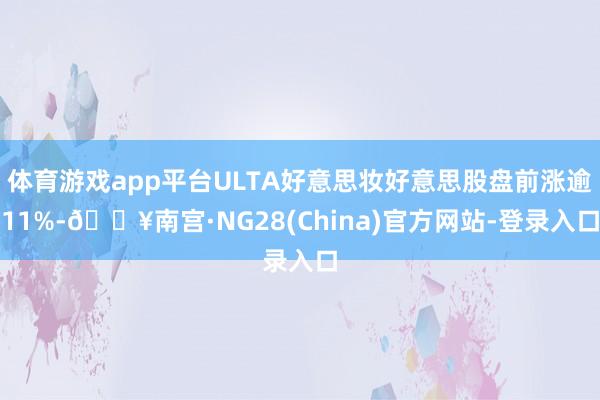 体育游戏app平台ULTA好意思妆好意思股盘前涨逾11%-🔥南宫·NG28(China)官方网站-登录入口