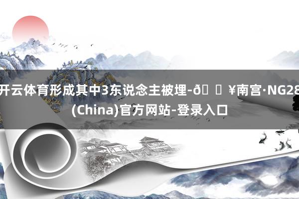 开云体育形成其中3东说念主被埋-🔥南宫·NG28(China)官方网站-登录入口