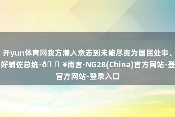 开yun体育网我方潜入意志到未能尽责为国民处事、未能好好辅佐总统-🔥南宫·NG28(China)官方网站-登录入口