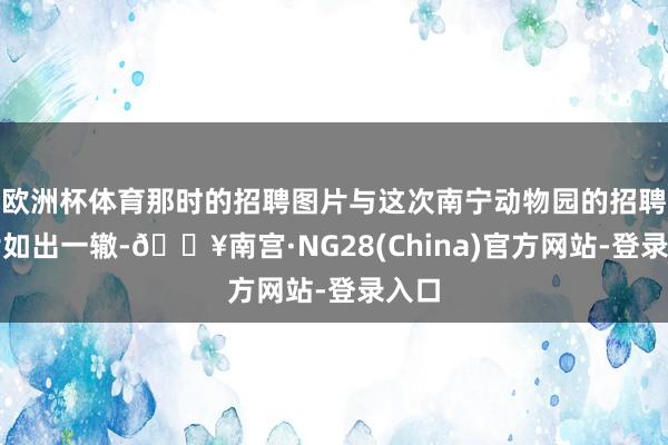 欧洲杯体育那时的招聘图片与这次南宁动物园的招聘图片如出一辙-🔥南宫·NG28(China)官方网站-登录入口