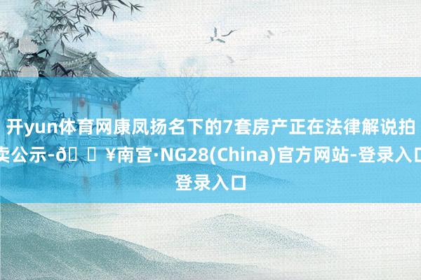 开yun体育网康凤扬名下的7套房产正在法律解说拍卖公示-🔥南宫·NG28(China)官方网站-登录入口