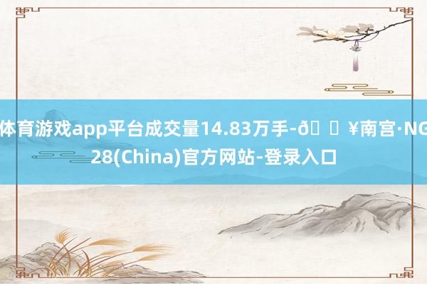 体育游戏app平台成交量14.83万手-🔥南宫·NG28(China)官方网站-登录入口