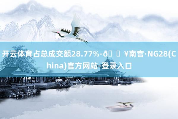 开云体育占总成交额28.77%-🔥南宫·NG28(China)官方网站-登录入口