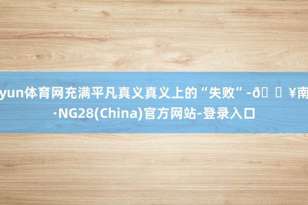 开yun体育网充满平凡真义真义上的“失败”-🔥南宫·NG28(China)官方网站-登录入口