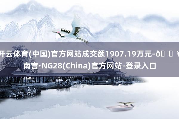 开云体育(中国)官方网站成交额1907.19万元-🔥南宫·NG28(China)官方网站-登录入口