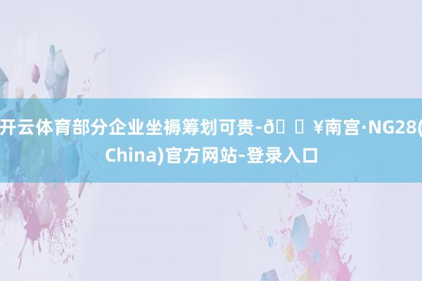 开云体育部分企业坐褥筹划可贵-🔥南宫·NG28(China)官方网站-登录入口