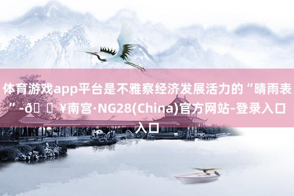 体育游戏app平台是不雅察经济发展活力的“晴雨表”-🔥南宫·NG28(China)官方网站-登录入口