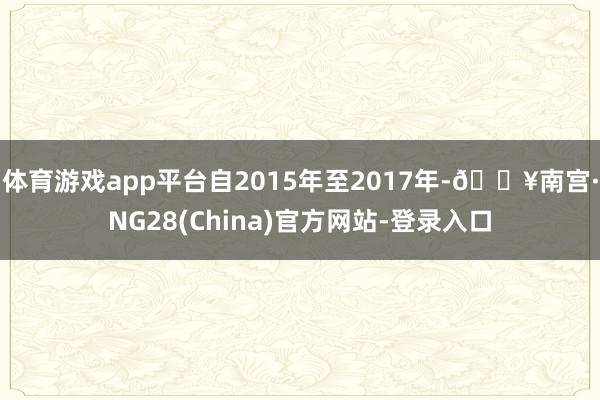 体育游戏app平台自2015年至2017年-🔥南宫·NG28(China)官方网站-登录入口