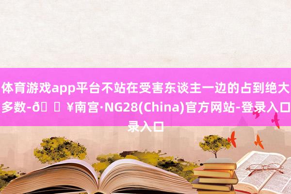 体育游戏app平台不站在受害东谈主一边的占到绝大多数-🔥南宫·NG28(China)官方网站-登录入口