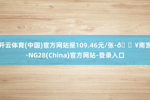 开云体育(中国)官方网站报109.46元/张-🔥南宫·NG28(China)官方网站-登录入口