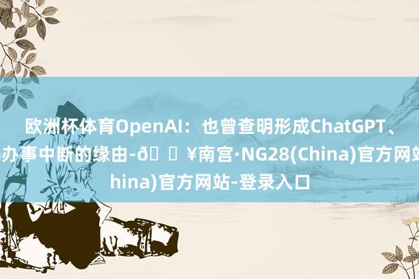 欧洲杯体育OpenAI：也曾查明形成ChatGPT、API、Sora办事中断的缘由-🔥南宫·NG28(China)官方网站-登录入口