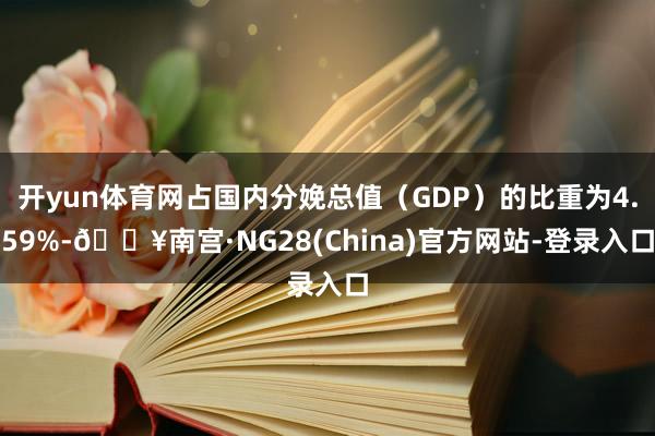 开yun体育网占国内分娩总值（GDP）的比重为4.59%-🔥南宫·NG28(China)官方网站-登录入口